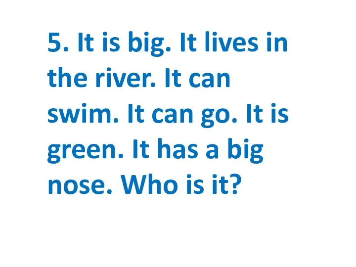 5. It is big. It lives in the river. It can swim.