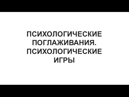 ПСИХОЛОГИЧЕСКИЕ ПОГЛАЖИВАНИЯ. ПСИХОЛОГИЧЕСКИЕ ИГРЫ