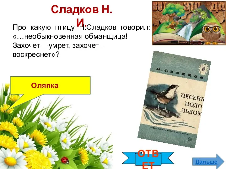 ОТВЕТ Дальше Оляпка Сладков Н.И. Про какую птицу Н.Сладков говорил: «…необыкновенная обманщица!