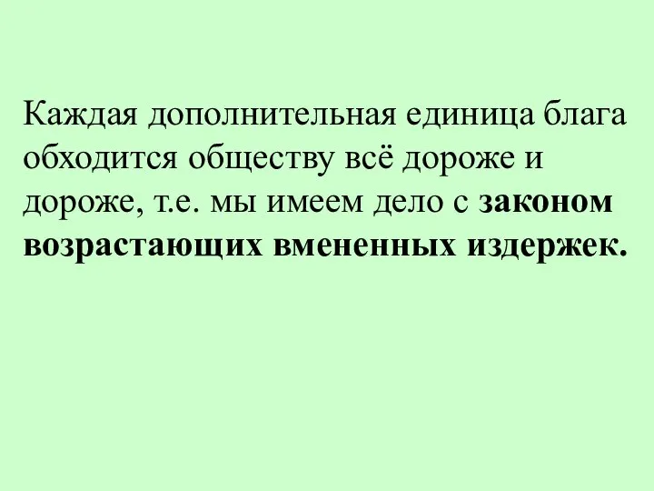 Каждая дополнительная единица блага обходится обществу всё дороже и дороже, т.е. мы