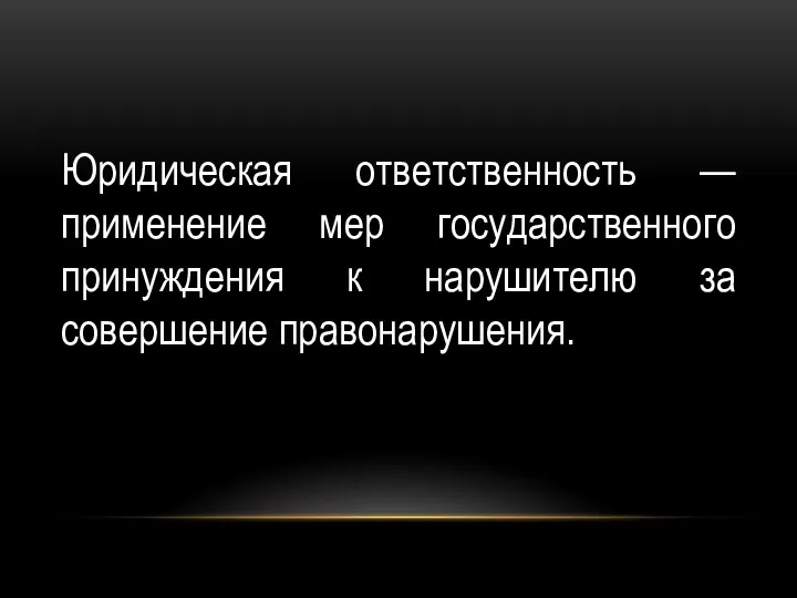 Юридическая ответственность — применение мер государственного принуждения к нарушителю за совершение правонарушения.