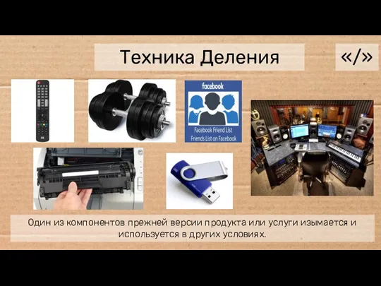 Техника Деления «/» Один из компонентов прежней версии продукта или услуги изымается