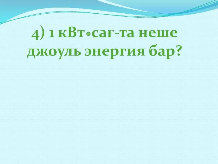 4) 1 кВт сағ-та неше джоуль энергия бар?