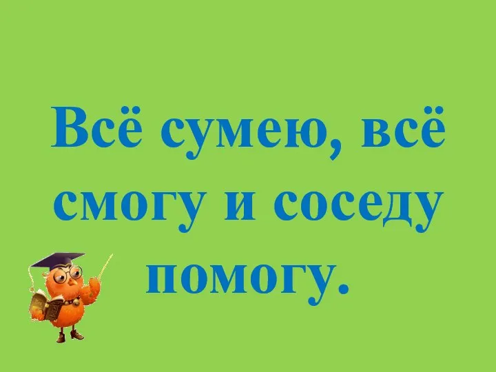 Всё сумею, всё смогу и соседу помогу.