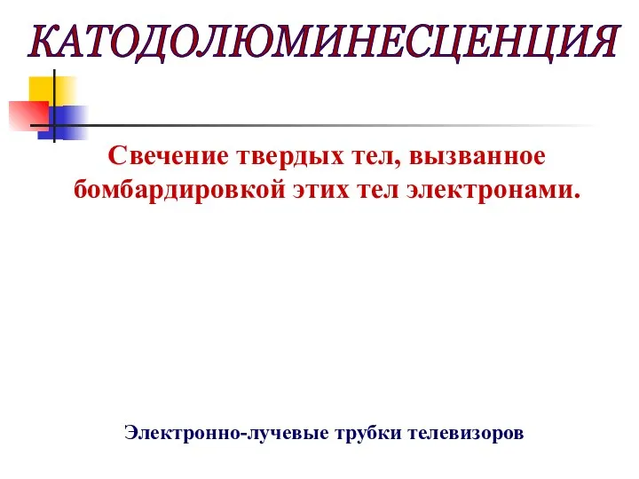 КАТОДОЛЮМИНЕСЦЕНЦИЯ Свечение твердых тел, вызванное бомбардировкой этих тел электронами. Электронно-лучевые трубки телевизоров