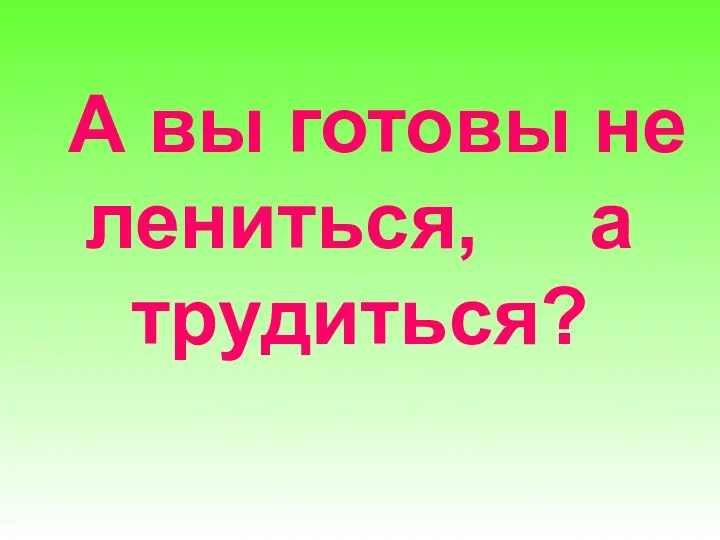 А вы готовы не лениться, а трудиться?