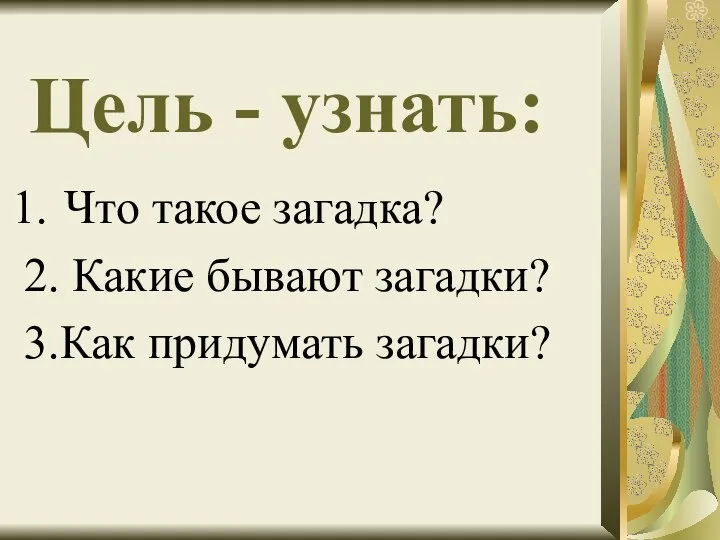 Цель - узнать: Что такое загадка? 2. Какие бывают загадки? 3.Как придумать загадки?