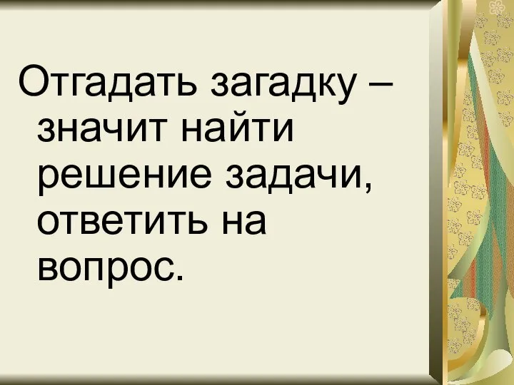 Отгадать загадку – значит найти решение задачи, ответить на вопрос.