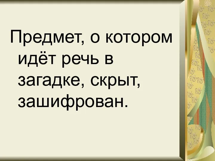 Предмет, о котором идёт речь в загадке, скрыт, зашифрован.