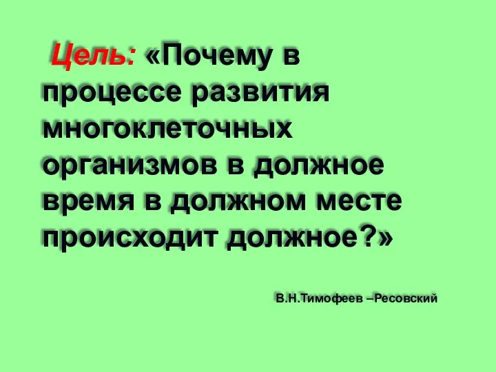 Цель: «Почему в процессе развития многоклеточных организмов в должное время в должном