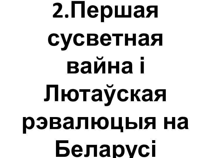 2.Першая сусветная вайна і Лютаўская рэвалюцыя на Беларусі