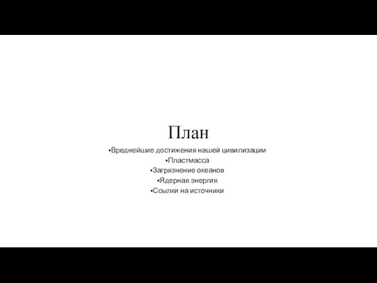 План Вреднейшие достижения нашей цивилизации Пластмасса Загрязнение океанов Ядерная энергия Ссылки на источники