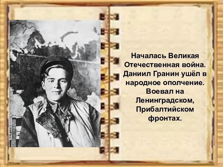 Началась Великая Отечественная война. Даниил Гранин ушёл в народное ополчение. Воевал на Ленинградском, Прибалтийском фронтах.