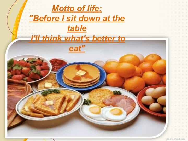 Motto of life: "Before I sit down at the table I'll think what's better to eat"