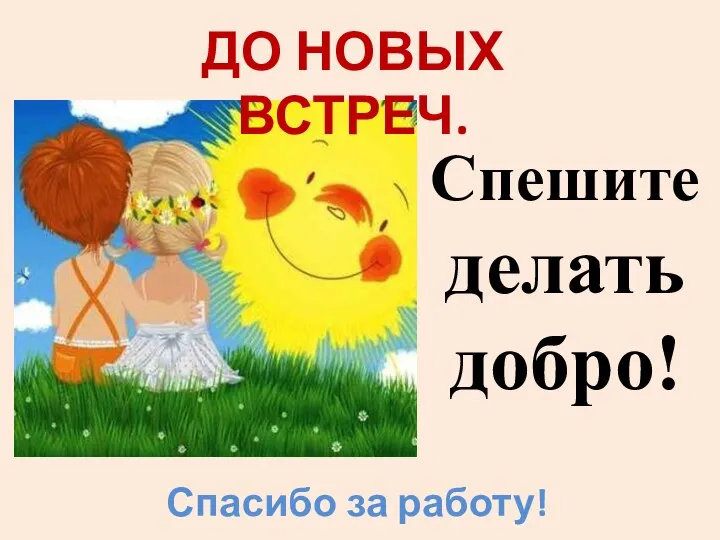 Спешите делать добро! ДО НОВЫХ ВСТРЕЧ. Спасибо за работу!