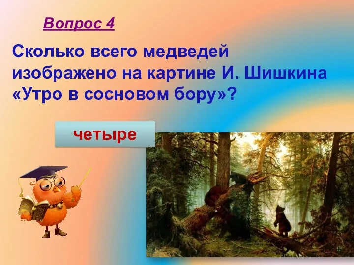 Сколько всего медведей изображено на картине И. Шишкина «Утро в сосновом бору»? Вопрос 4 четыре