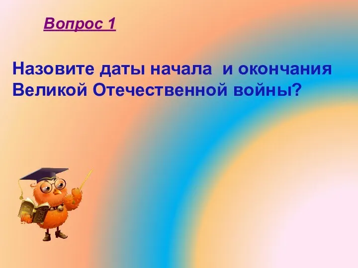 Назовите даты начала и окончания Великой Отечественной войны? Вопрос 1