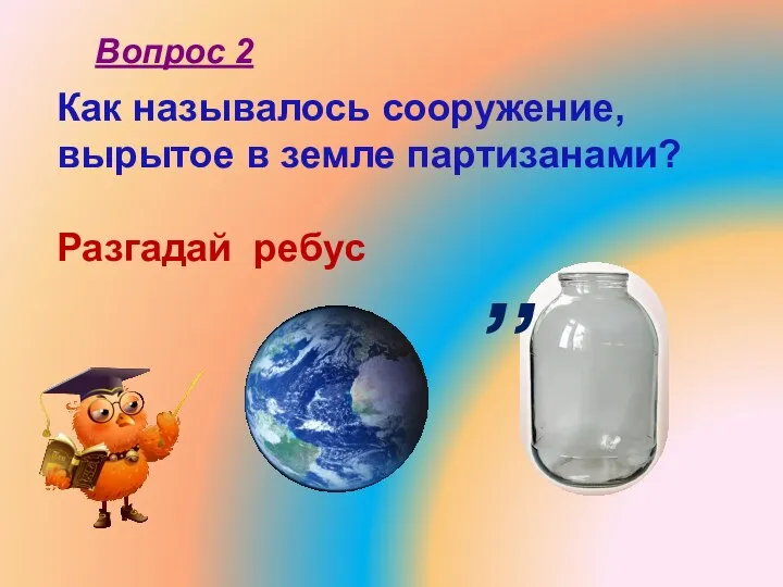 Как называлось сооружение, вырытое в земле партизанами? Разгадай ребус Вопрос 2 ,,