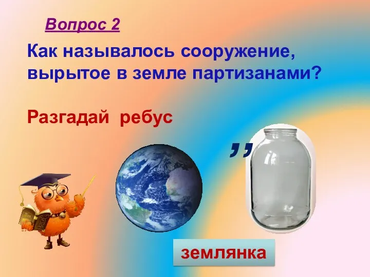 Как называлось сооружение, вырытое в земле партизанами? Разгадай ребус Вопрос 2 ,, землянка