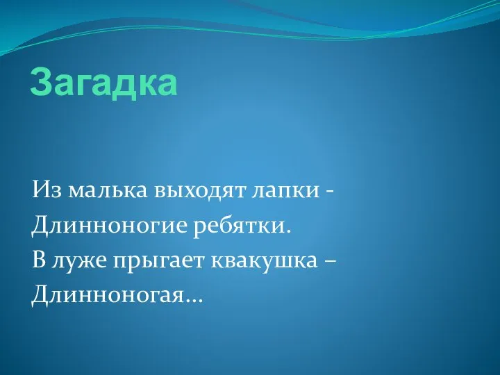 Загадка Из малька выходят лапки - Длинноногие ребятки. В луже прыгает квакушка – Длинноногая…