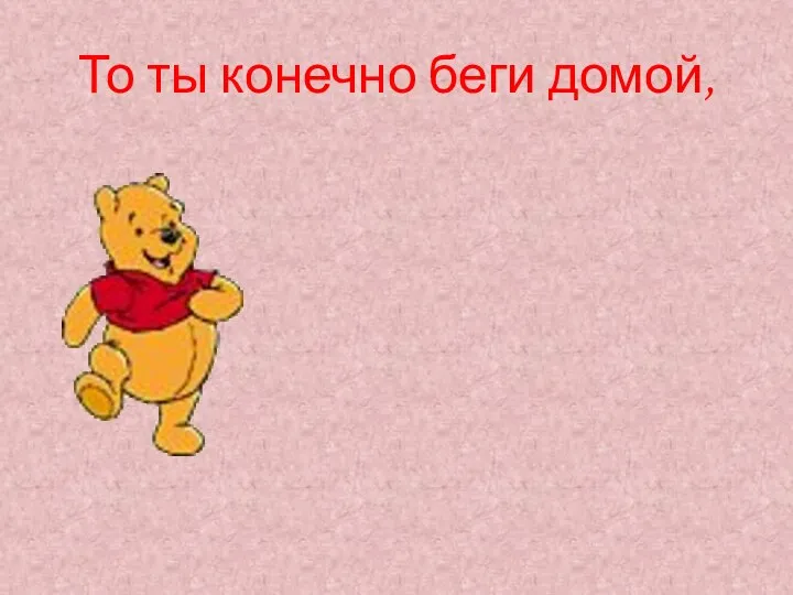 То ты конечно беги домой,