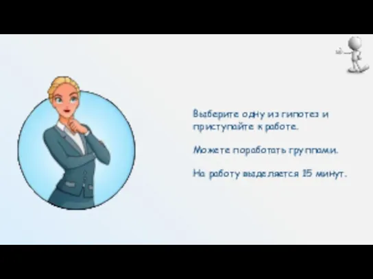 Выберите одну из гипотез и приступайте к работе. Можете поработать группами. На работу выделяется 15 минут.