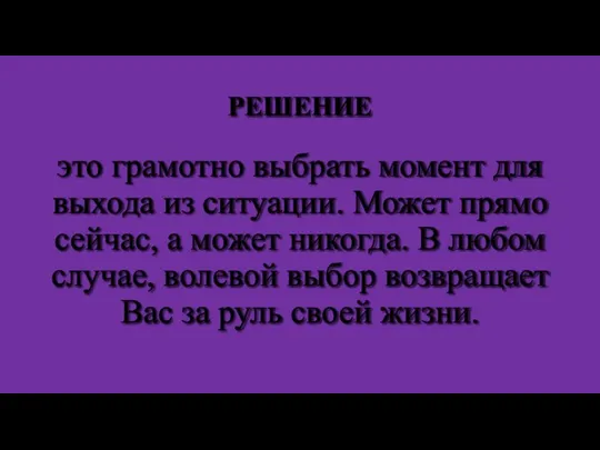 РЕШЕНИЕ это грамотно выбрать момент для выхода из ситуации. Может прямо сейчас,