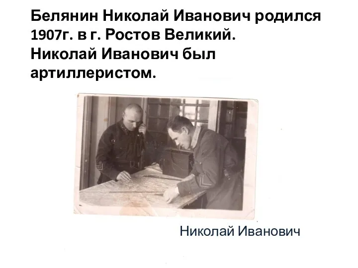 Белянин Николай Иванович родился 1907г. в г. Ростов Великий. Николай Иванович был артиллеристом. Николай Иванович