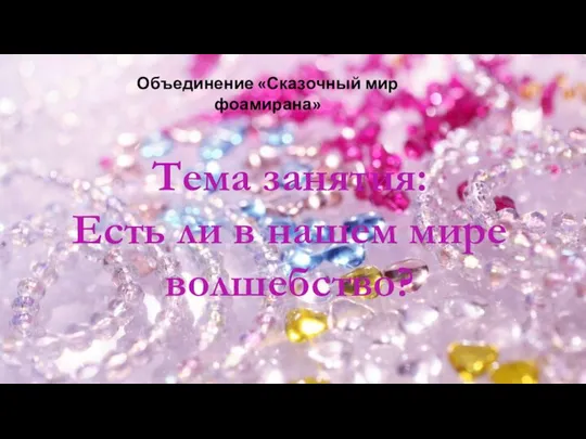 Объединение «Сказочный мир фоамирана» Тема занятия: Есть ли в нашем мире волшебство?