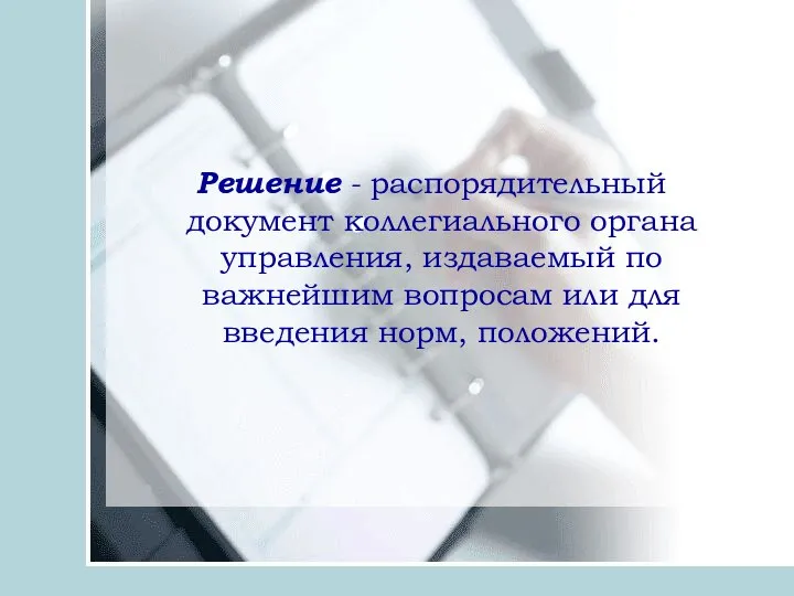 Решение - распорядительный документ коллегиального органа управления, издаваемый по важнейшим вопросам или для введения норм, положений.