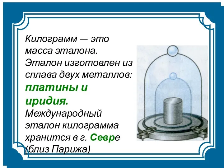 Килограмм — это масса эталона. Эталон изготовлен из сплава двух металлов: платины