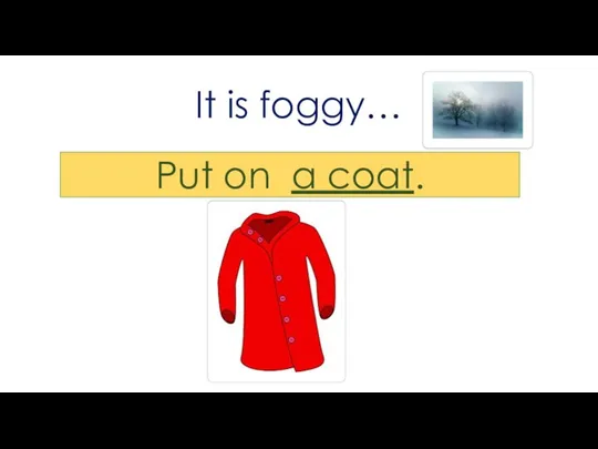 It is foggy… Put on a coat.