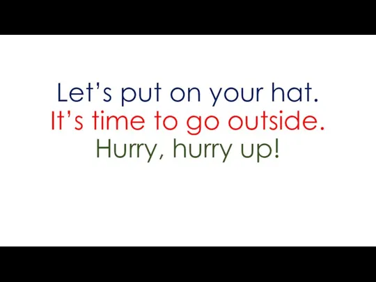 Let’s put on your hat. It’s time to go outside. Hurry, hurry up!