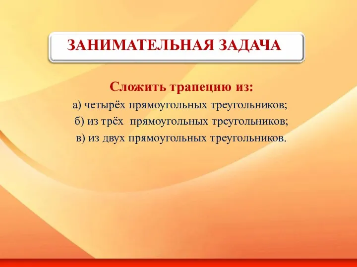 ЗАНИМАТЕЛЬНАЯ ЗАДАЧА Сложить трапецию из: а) четырёх прямоугольных треугольников; б) из трёх