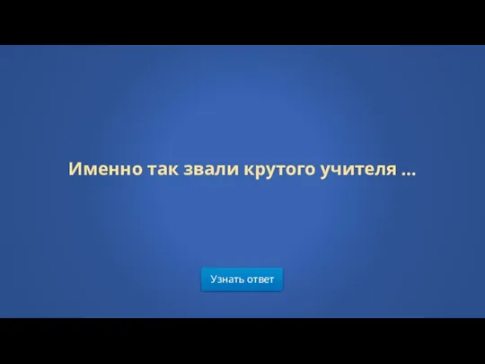 Узнать ответ Именно так звали крутого учителя …