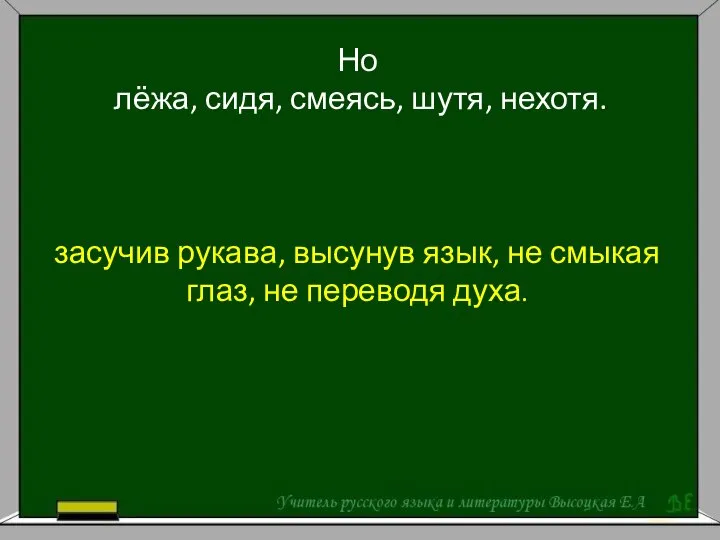 Но лёжа, сидя, смеясь, шутя, нехотя. засучив рукава, высунув язык, не смыкая глаз, не переводя духа.