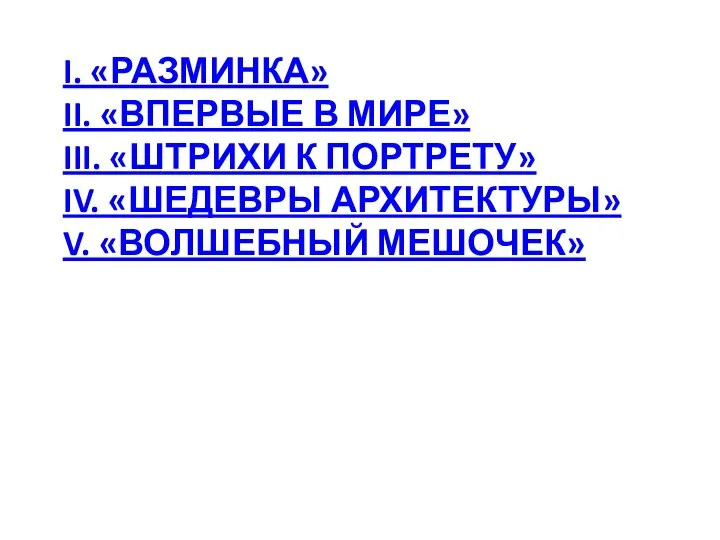 I. «РАЗМИНКА» II. «ВПЕРВЫЕ В МИРЕ» III. «ШТРИХИ К ПОРТРЕТУ» IV. «ШЕДЕВРЫ АРХИТЕКТУРЫ» V. «ВОЛШЕБНЫЙ МЕШОЧЕК»