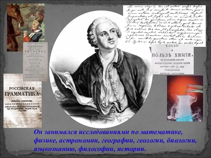 Он занимался исследованиями по математике, физике, астрономии, географии, геологии, биологии, языкознанию, философии, истории.