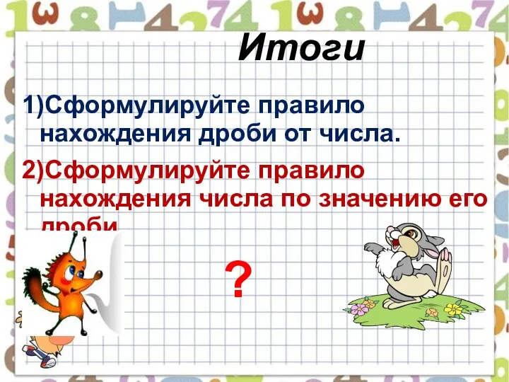 Итоги 1)Сформулируйте правило нахождения дроби от числа. 2)Сформулируйте правило нахождения числа по значению его дроби. ?