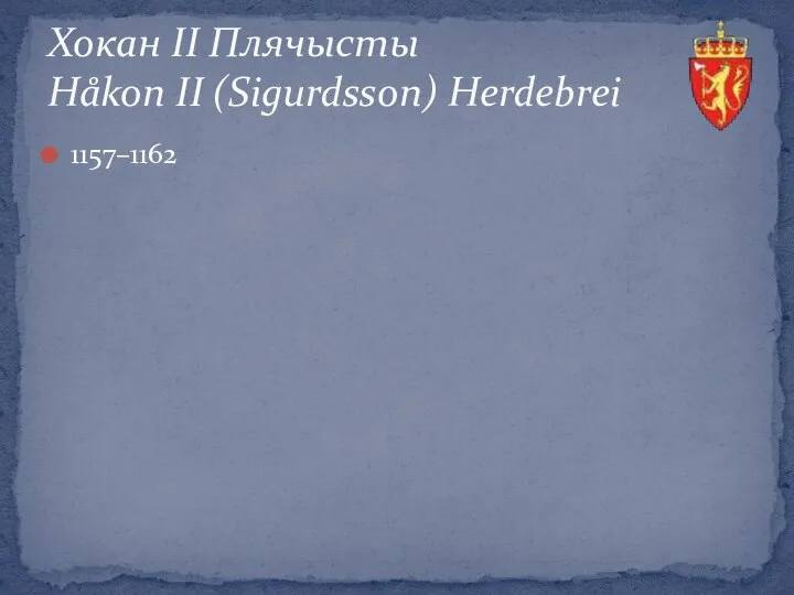 1157–1162 Хокан ІІ Плячысты Håkon II (Sigurdsson) Herdebrei