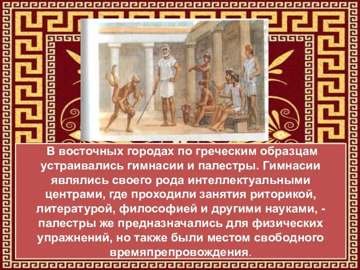 В восточных городах по греческим образцам устраивались гимнасии и палестры. Гимнасии являлись