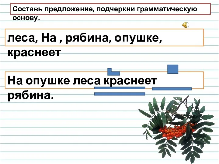 На опушке леса краснеет рябина. леса, На , рябина, опушке, краснеет Составь предложение, подчеркни грамматическую основу.