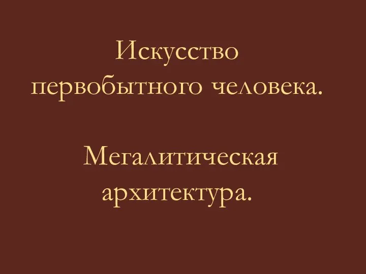 Искусство первобытного человека. Мегалитическая архитектура.