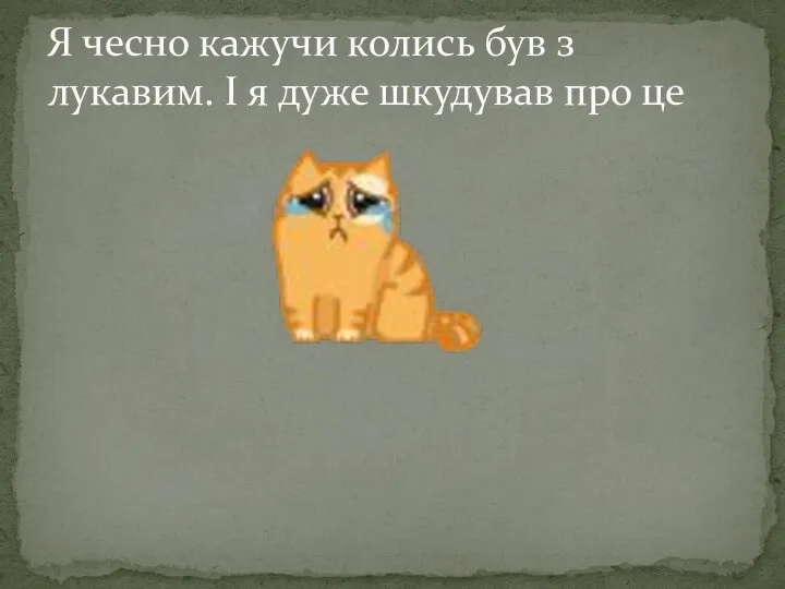 Я чесно кажучи колись був з лукавим. І я дуже шкудував про це