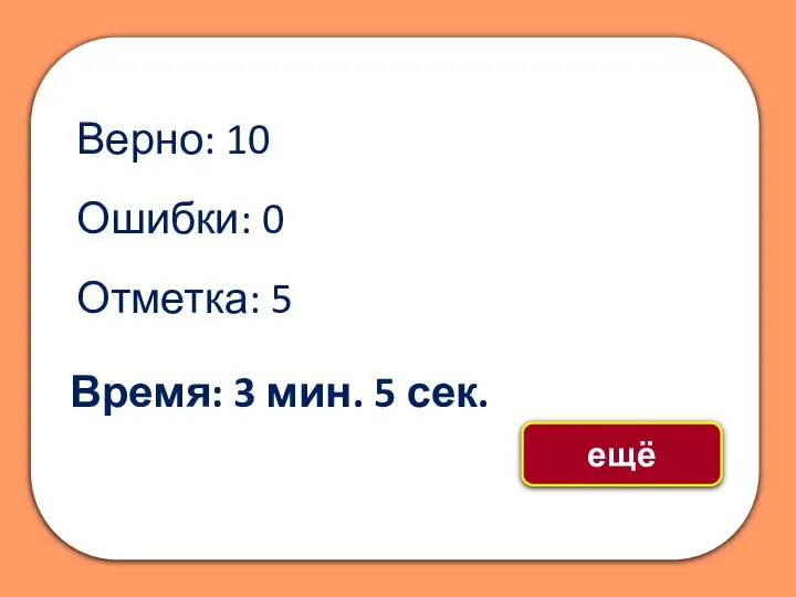 Верно: 10 Ошибки: 0 Отметка: 5 Время: 3 мин. 5 сек. ещё