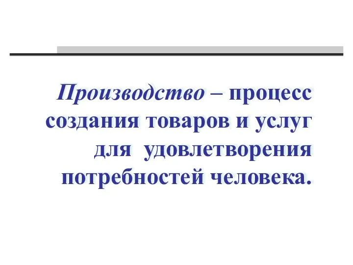 Производство – процесс создания товаров и услуг для удовлетворения потребностей человека.