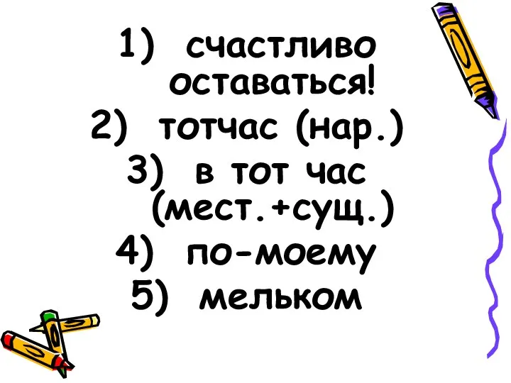 счастливо оставаться! тотчас (нар.) в тот час (мест.+сущ.) по-моему мельком