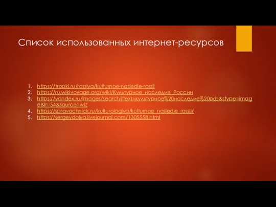 Список использованных интернет-ресурсов https://tropki.ru/rossiya/kulturnoe-nasledie-rossii https://ru.wikivoyage.org/wiki/Культурное_наследие_России https://yandex.ru/images/search?text=культурное%20наследие%20рф&stype=image&lr=54&source=wiz https://spravochnick.ru/kulturologiya/kulturnoe_nasledie_rossii/ https://sergeydolya.livejournal.com/1305558.html