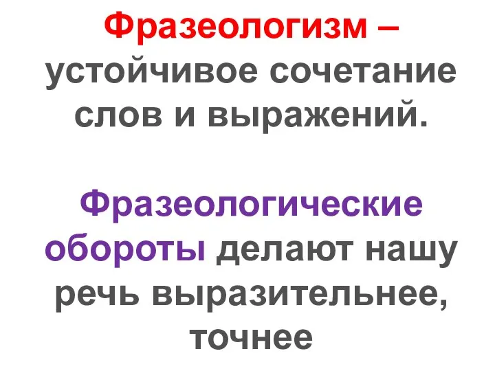 Фразеологизм – устойчивое сочетание слов и выражений. Фразеологические обороты делают нашу речь выразительнее, точнее