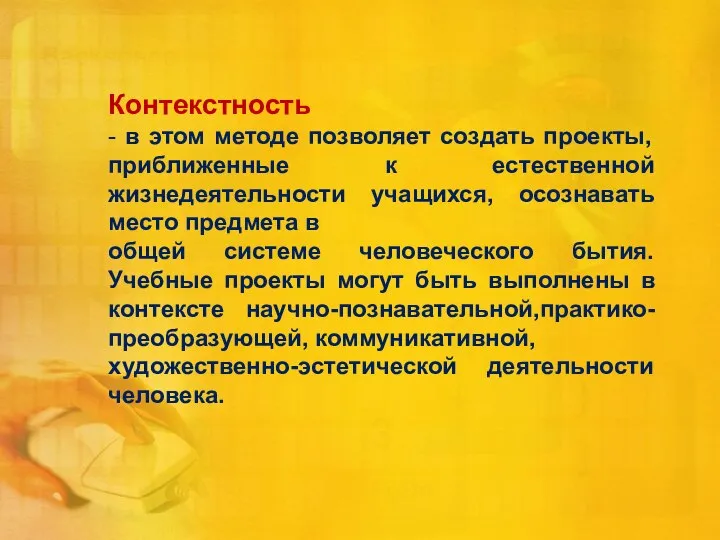 Контекстность - в этом методе позволяет создать проекты, приближенные к естественной жизнедеятельности